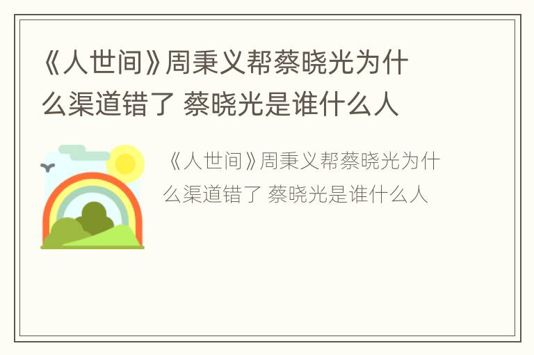 《人世间》周秉义帮蔡晓光为什么渠道错了 蔡晓光是谁什么人