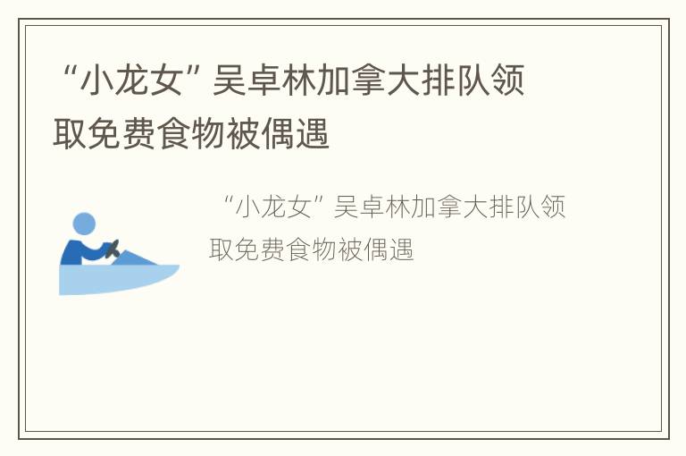 “小龙女”吴卓林加拿大排队领取免费食物被偶遇