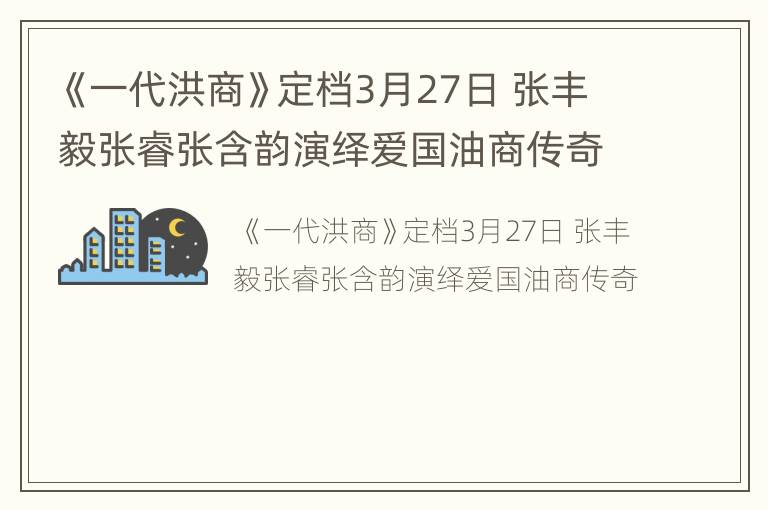 《一代洪商》定档3月27日 张丰毅张睿张含韵演绎爱国油商传奇