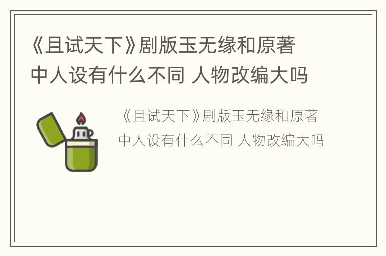 《且试天下》剧版玉无缘和原著中人设有什么不同 人物改编大吗