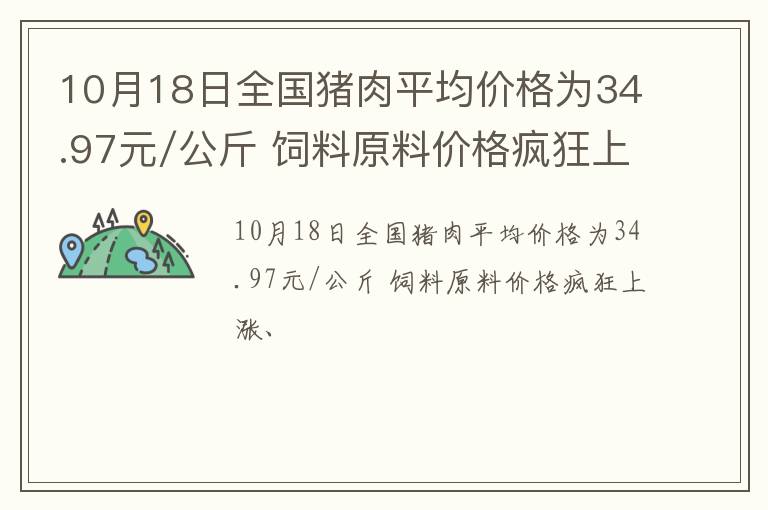 10月18日全国猪肉平均价格为34.97元/公斤 饲料原料价格疯狂上涨、