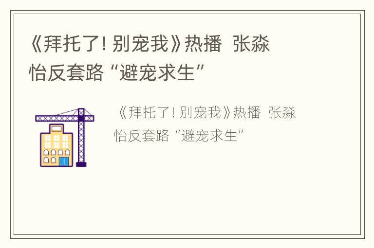 《拜托了！别宠我》热播  张淼怡反套路“避宠求生”