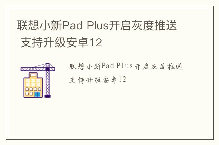联想小新Pad Plus开启灰度推送 支持升级安卓12