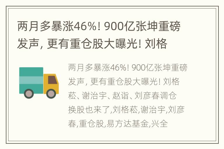 两月多暴涨46%！900亿张坤重磅发声，更有重仓股大曝光！刘格菘、谢治宇、赵诣、刘彦春调仓换股也来了