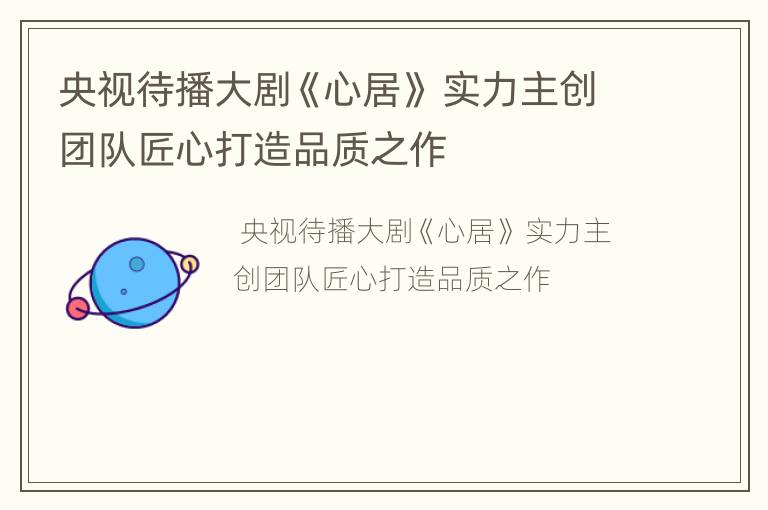 央视待播大剧《心居》 实力主创团队匠心打造品质之作