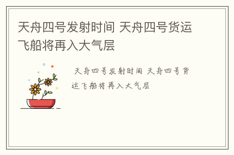 天舟四号发射时间 天舟四号货运飞船将再入大气层