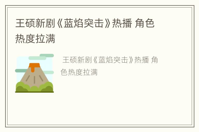 王硕新剧《蓝焰突击》热播 角色热度拉满