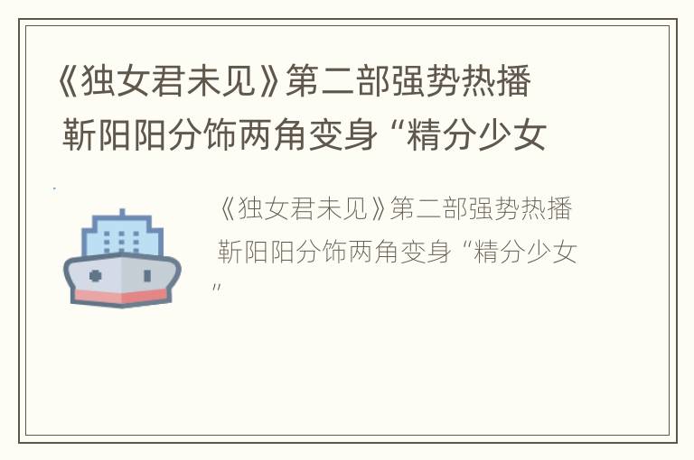 《独女君未见》第二部强势热播 靳阳阳分饰两角变身“精分少女”