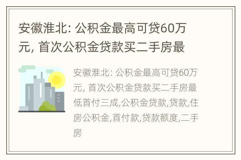 安徽淮北：公积金最高可贷60万元，首次公积金贷款买二手房最低首付三成