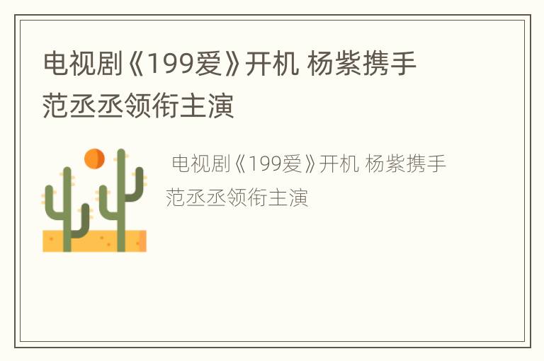 电视剧《199爱》开机 杨紫携手范丞丞领衔主演