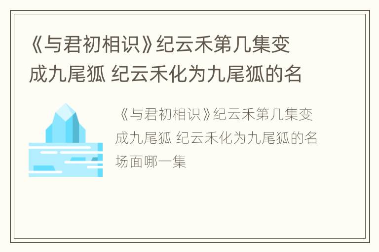 《与君初相识》纪云禾第几集变成九尾狐 纪云禾化为九尾狐的名场面哪一集