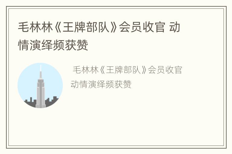 毛林林《王牌部队》会员收官 动情演绎频获赞