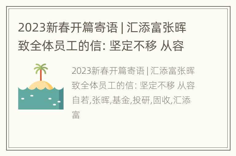 2023新春开篇寄语 | 汇添富张晖致全体员工的信：坚定不移 从容自若