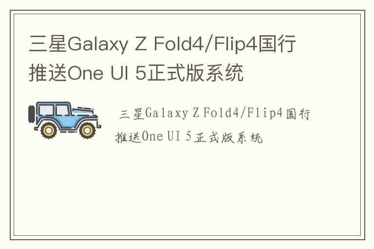 三星Galaxy Z Fold4/Flip4国行推送One UI 5正式版系统
