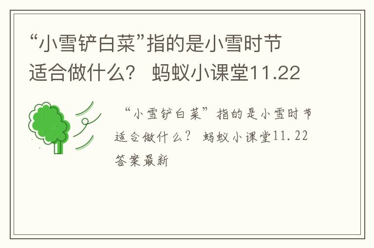 “小雪铲白菜”指的是小雪时节适合做什么？ 蚂蚁小课堂11.22答案最新