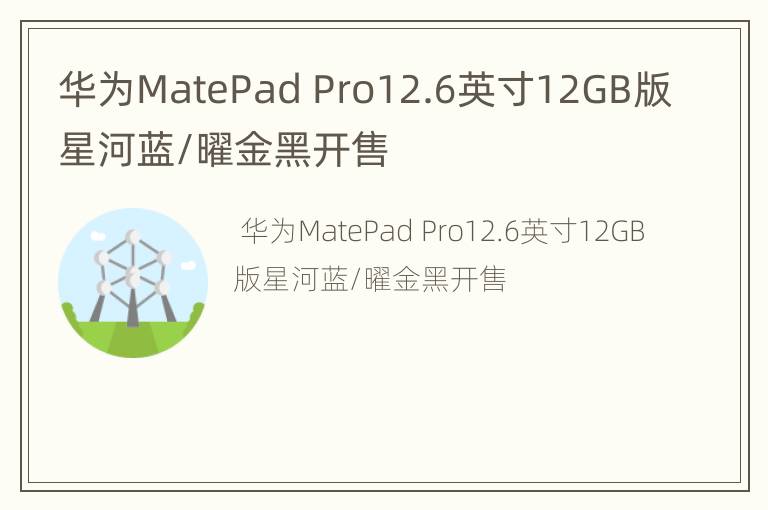 华为MatePad Pro12.6英寸12GB版星河蓝/曜金黑开售