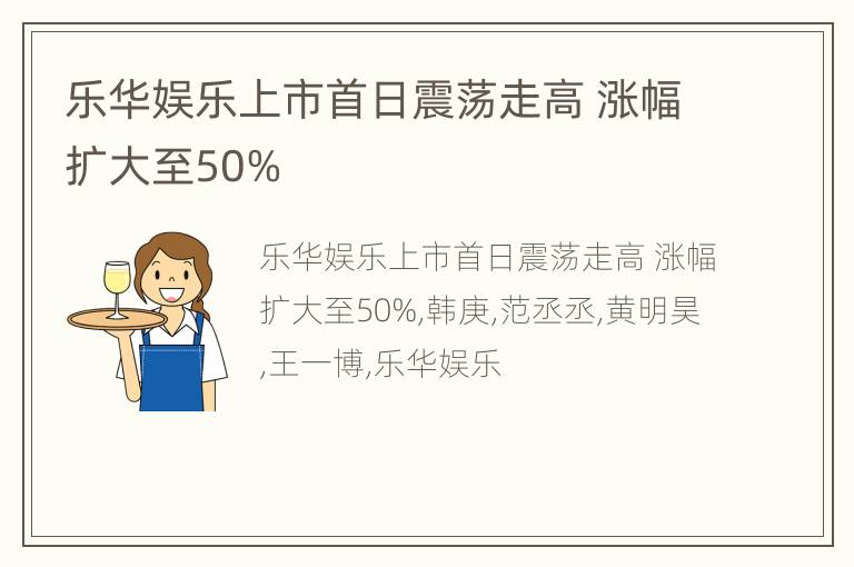 乐华娱乐上市首日震荡走高 涨幅扩大至50%