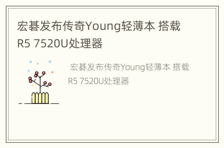 宏碁发布传奇Young轻薄本 搭载R5 7520U处理器