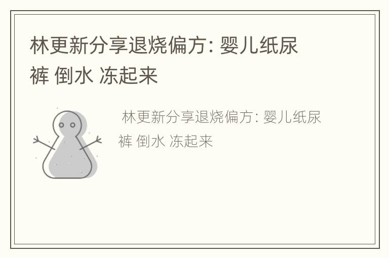 林更新分享退烧偏方：婴儿纸尿裤 倒水 冻起来