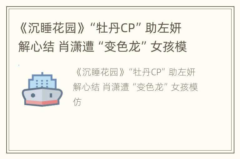 《沉睡花园》“牡丹CP”助左妍解心结 肖潇遭“变色龙”女孩模仿
