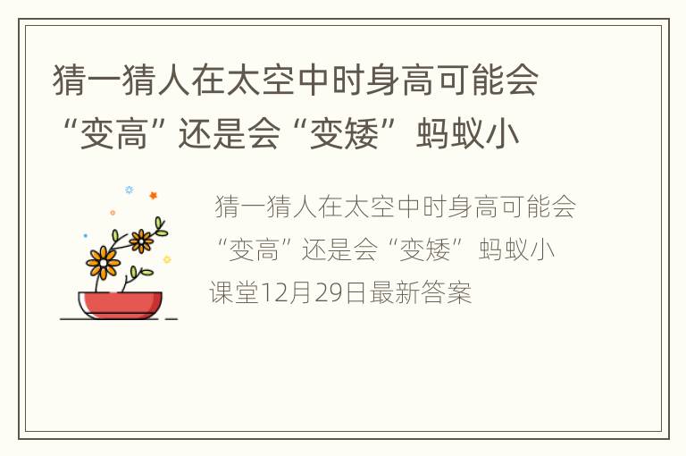 猜一猜人在太空中时身高可能会“变高”还是会“变矮” 蚂蚁小课堂12月29日最新答案
