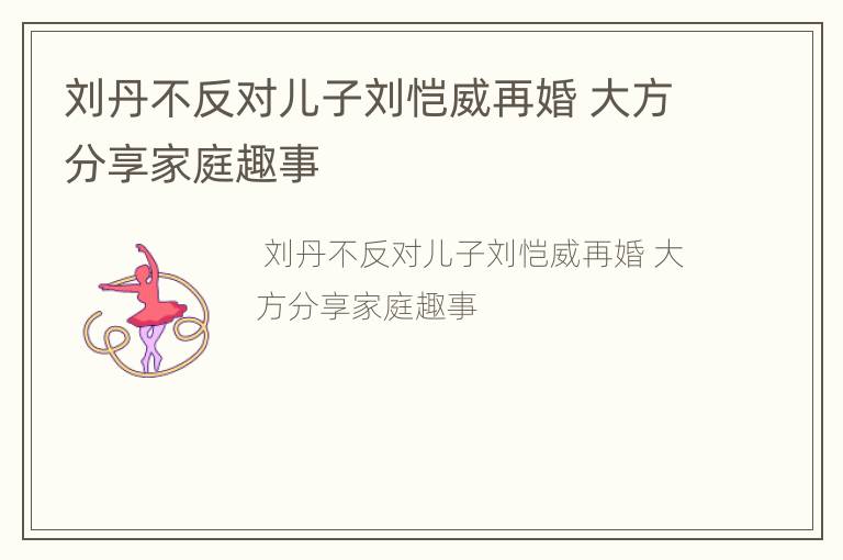 刘丹不反对儿子刘恺威再婚 大方分享家庭趣事