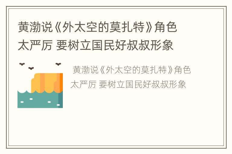 黄渤说《外太空的莫扎特》角色太严厉 要树立国民好叔叔形象