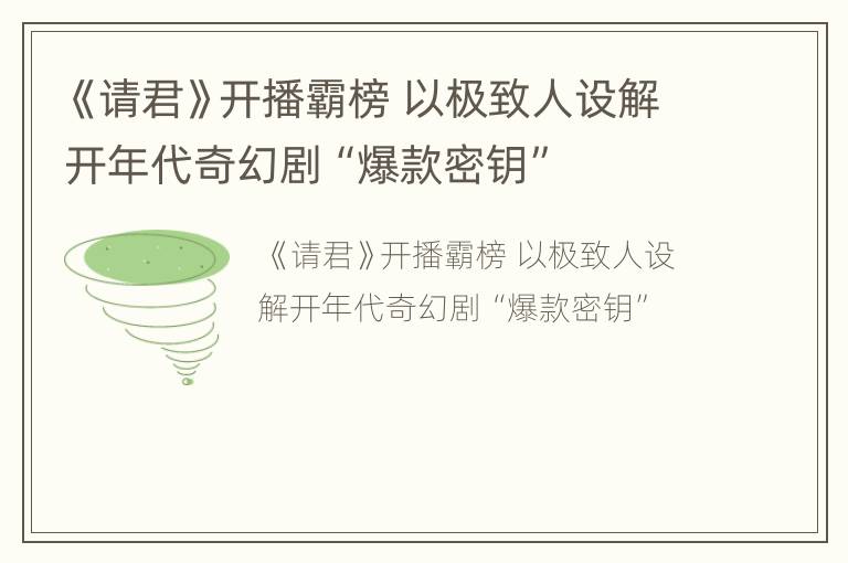 《请君》开播霸榜 以极致人设解开年代奇幻剧“爆款密钥”