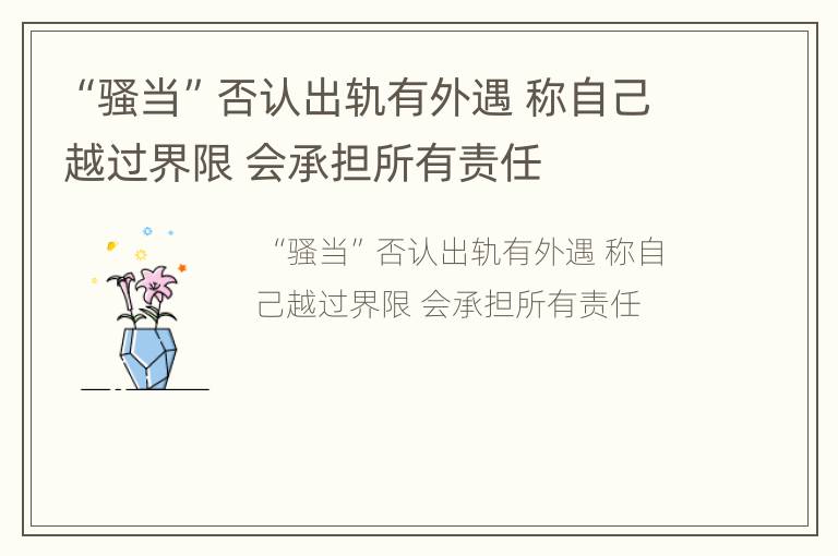 “骚当”否认出轨有外遇 称自己越过界限 会承担所有责任