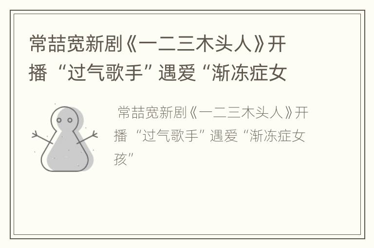 常喆宽新剧《一二三木头人》开播 “过气歌手”遇爱“渐冻症女孩”