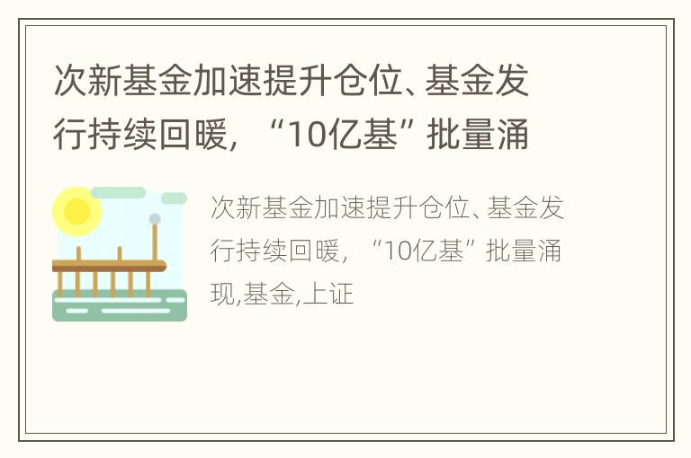 次新基金加速提升仓位、基金发行持续回暖， “10亿基”批量涌现