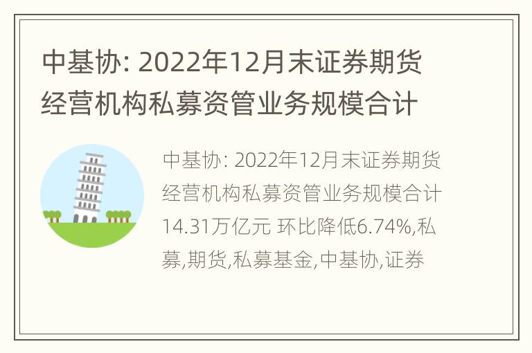 中基协：2022年12月末证券期货经营机构私募资管业务规模合计14.31万亿元 环比降低6.74%