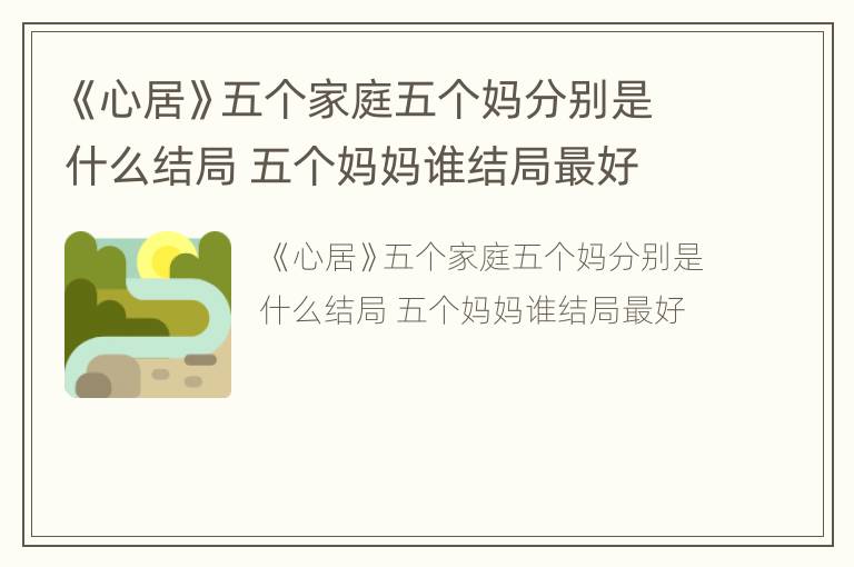 《心居》五个家庭五个妈分别是什么结局 五个妈妈谁结局最好