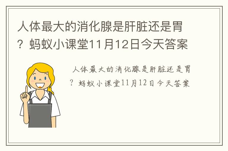 人体最大的消化腺是肝脏还是胃？蚂蚁小课堂11月12日今天答案