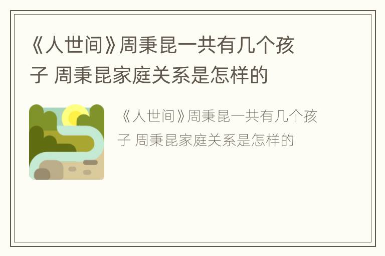 《人世间》周秉昆一共有几个孩子 周秉昆家庭关系是怎样的