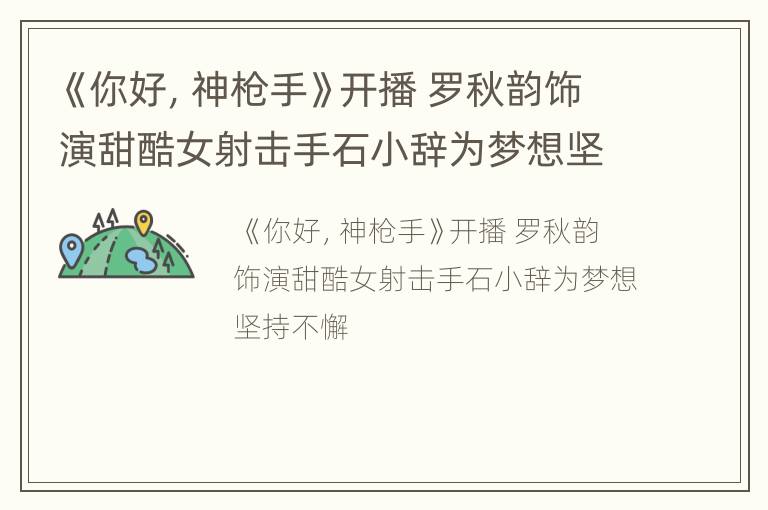 《你好，神枪手》开播 罗秋韵饰演甜酷女射击手石小辞为梦想坚持不懈