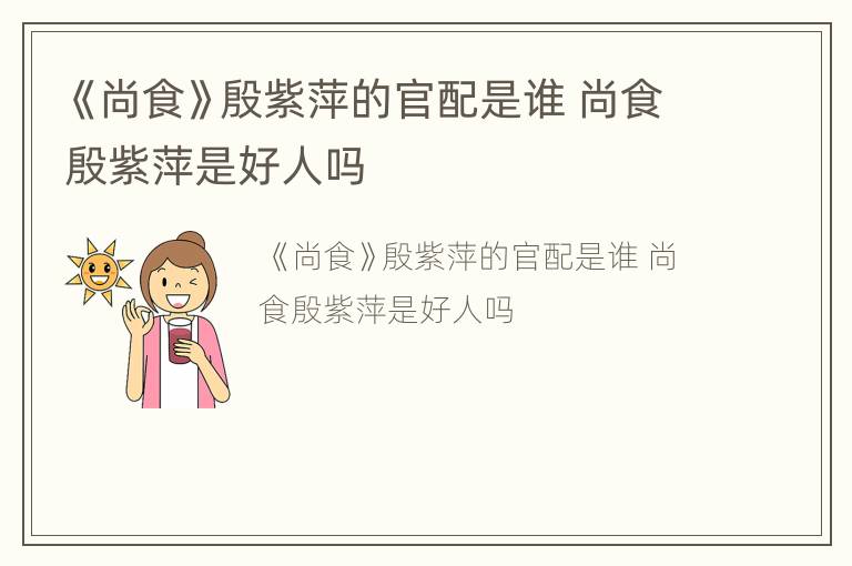 《尚食》殷紫萍的官配是谁 尚食殷紫萍是好人吗