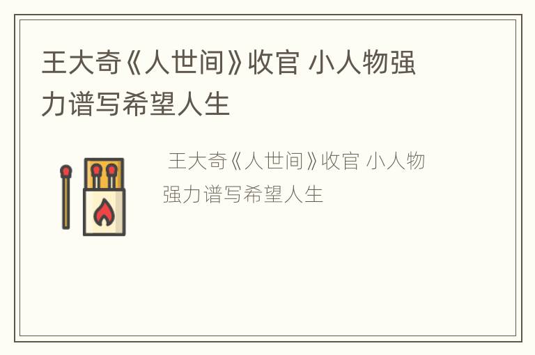 王大奇《人世间》收官 小人物强力谱写希望人生
