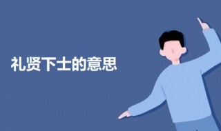礼贤下士的意思 礼贤下士的意思介绍