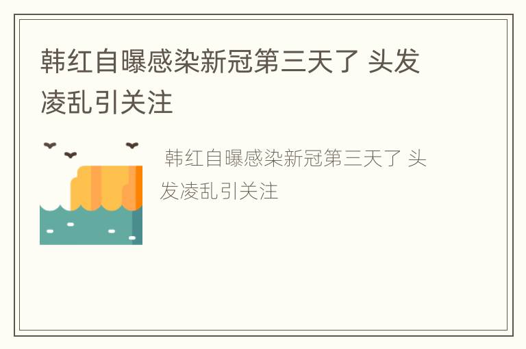 韩红自曝感染新冠第三天了 头发凌乱引关注