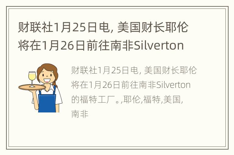 财联社1月25日电，美国财长耶伦将在1月26日前往南非Silverton的福特工厂。