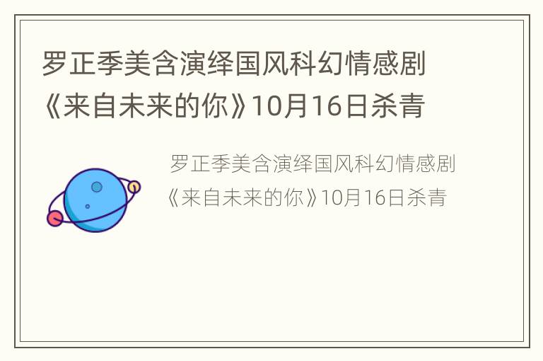 罗正季美含演绎国风科幻情感剧《来自未来的你》10月16日杀青