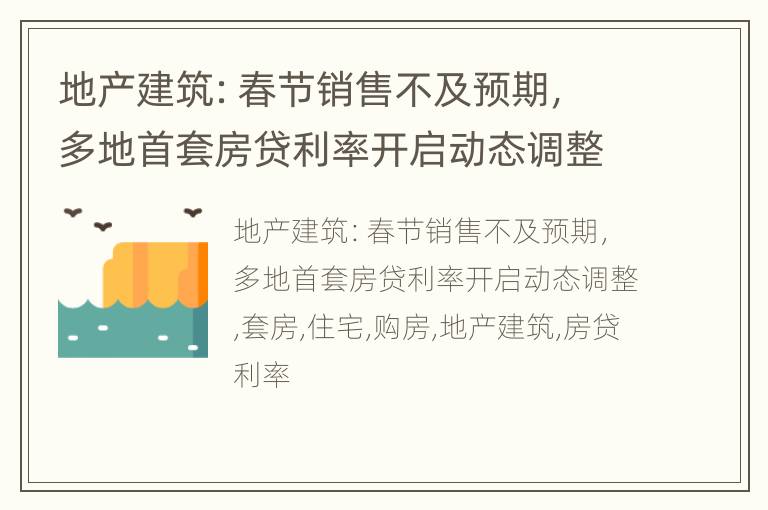 地产建筑：春节销售不及预期，多地首套房贷利率开启动态调整