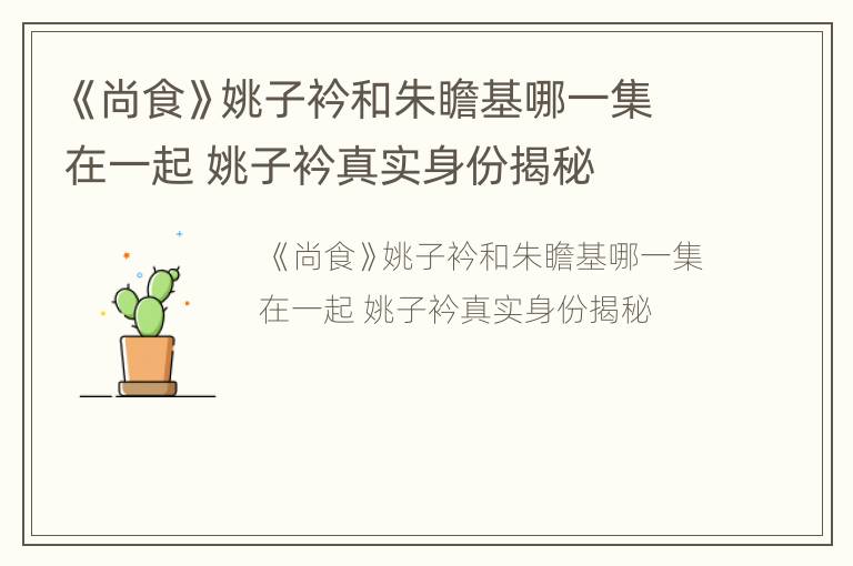 《尚食》姚子衿和朱瞻基哪一集在一起 姚子衿真实身份揭秘