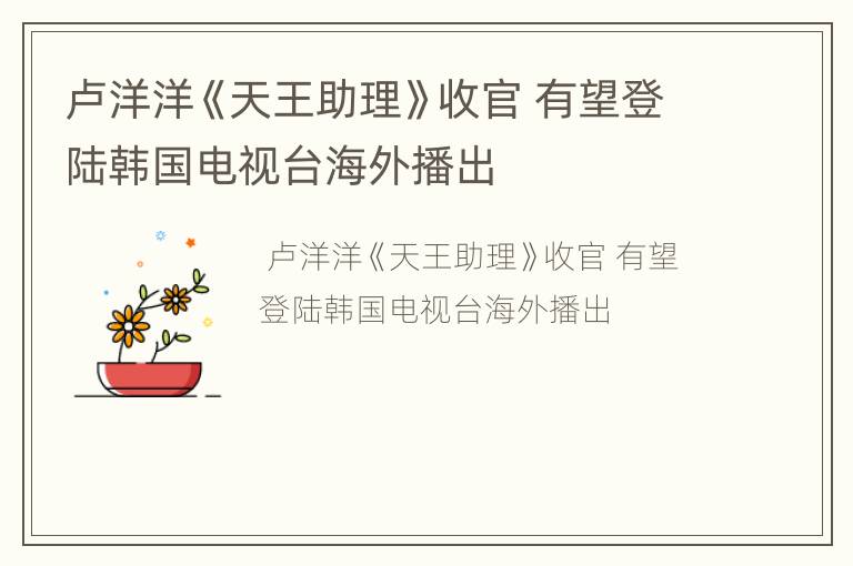 卢洋洋《天王助理》收官 有望登陆韩国电视台海外播出
