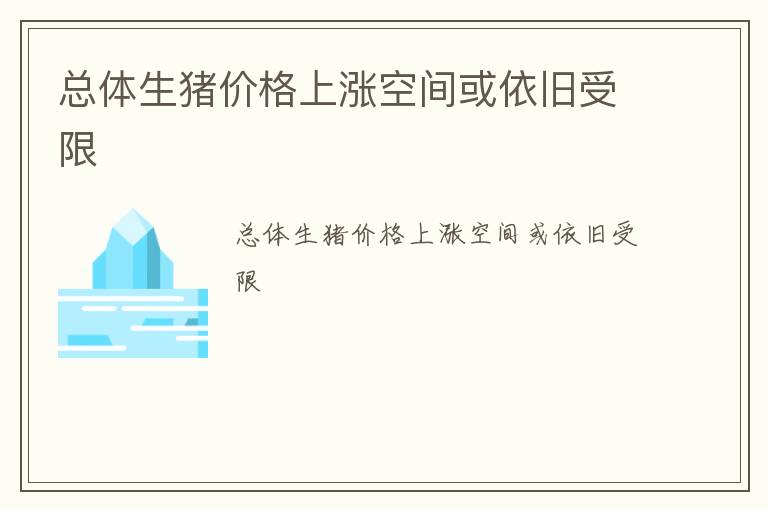 总体生猪价格上涨空间或依旧受限