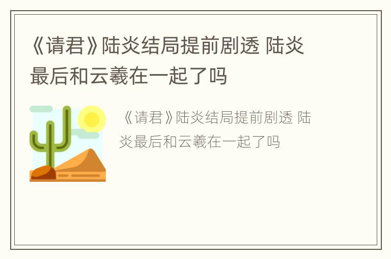 《请君》陆炎结局提前剧透 陆炎最后和云羲在一起了吗