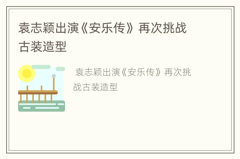 袁志颖出演《安乐传》 再次挑战古装造型
