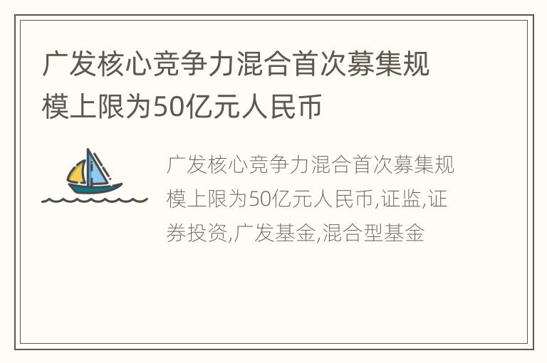 广发核心竞争力混合首次募集规模上限为50亿元人民币
