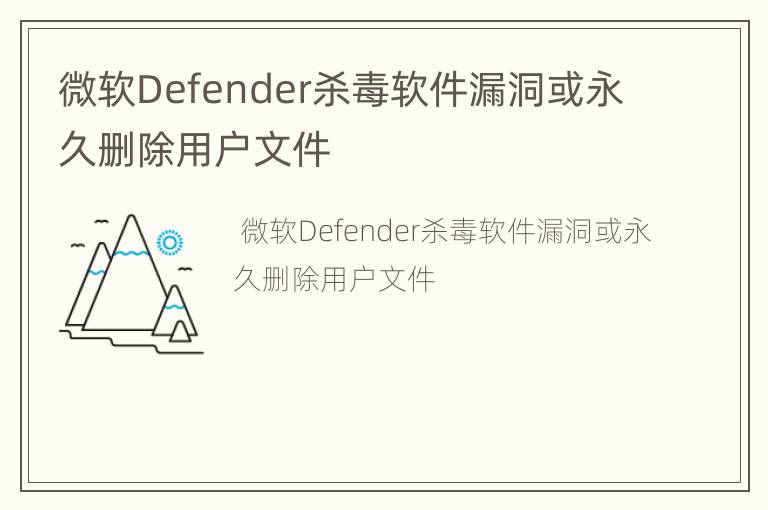 微软Defender杀毒软件漏洞或永久删除用户文件